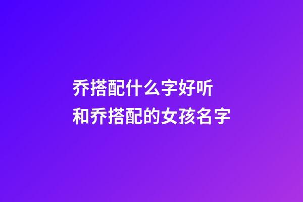 乔搭配什么字好听 和乔搭配的女孩名字